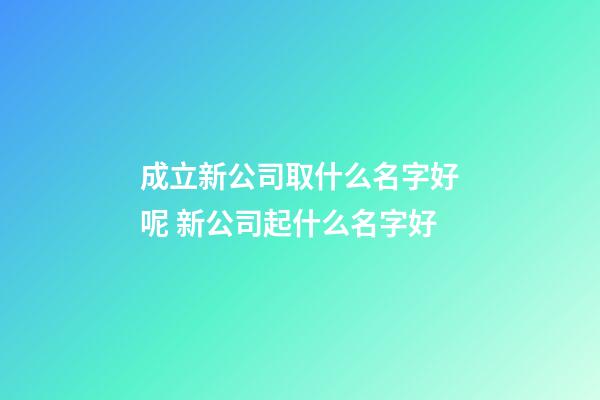 成立新公司取什么名字好呢 新公司起什么名字好